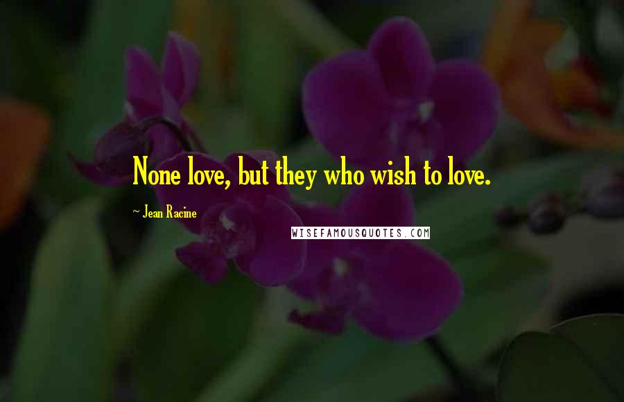 Jean Racine Quotes: None love, but they who wish to love.