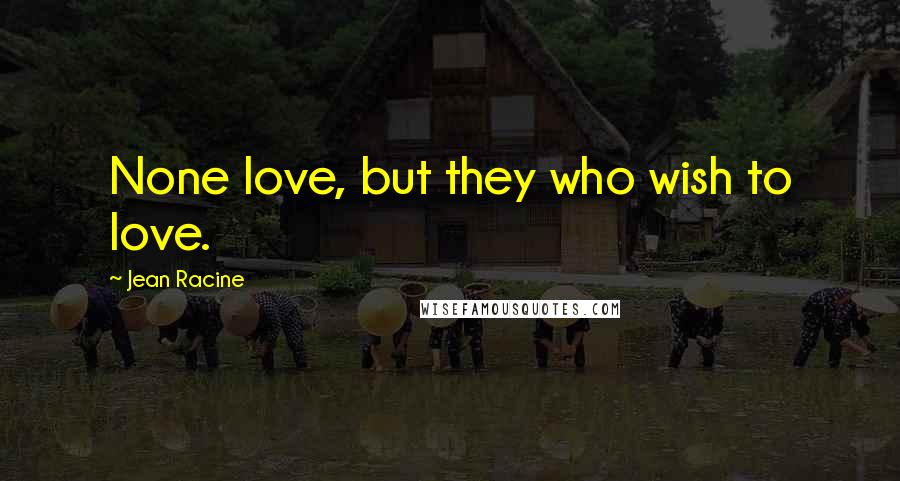 Jean Racine Quotes: None love, but they who wish to love.
