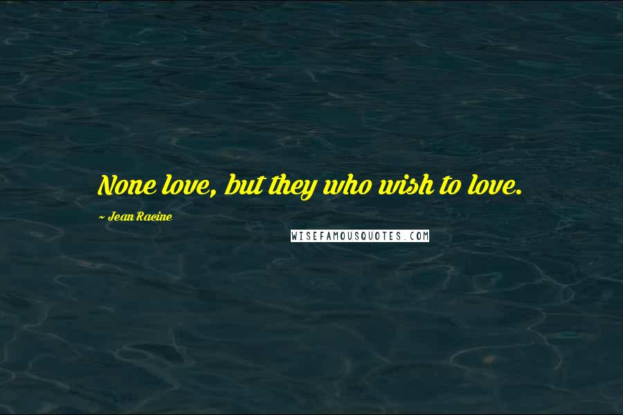 Jean Racine Quotes: None love, but they who wish to love.