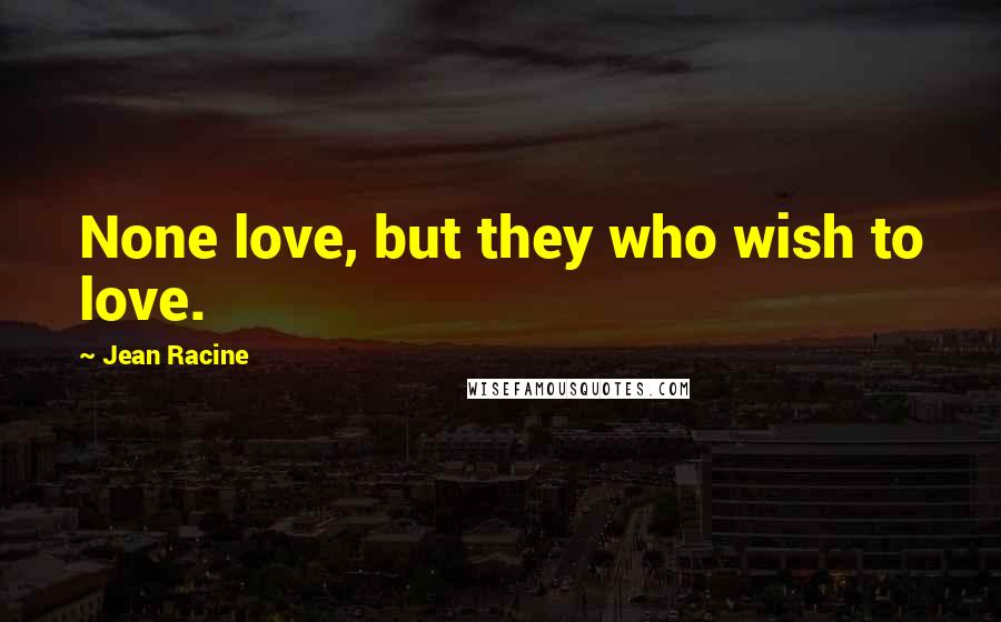 Jean Racine Quotes: None love, but they who wish to love.