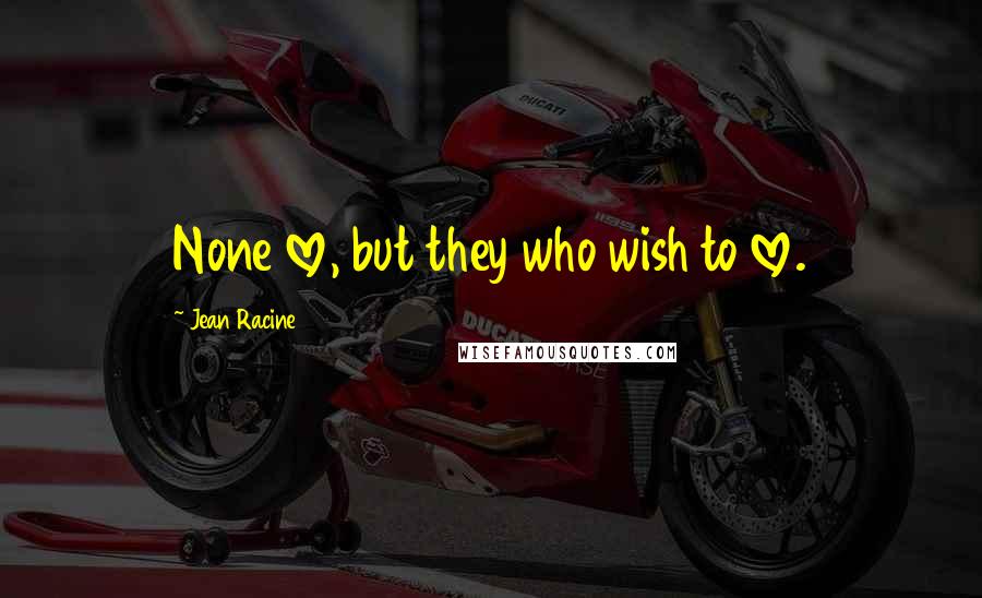 Jean Racine Quotes: None love, but they who wish to love.