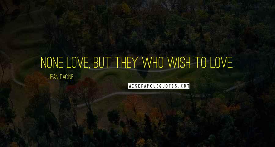 Jean Racine Quotes: None love, but they who wish to love.