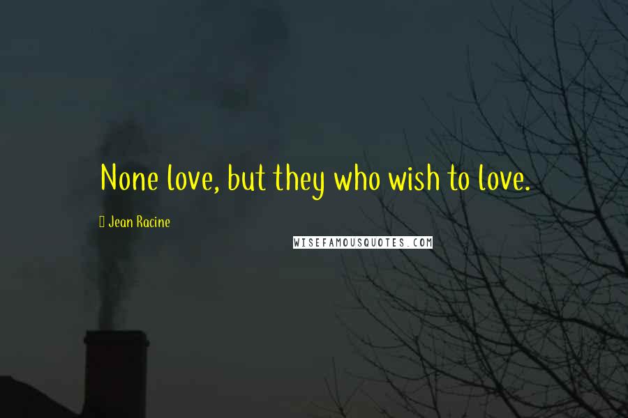 Jean Racine Quotes: None love, but they who wish to love.