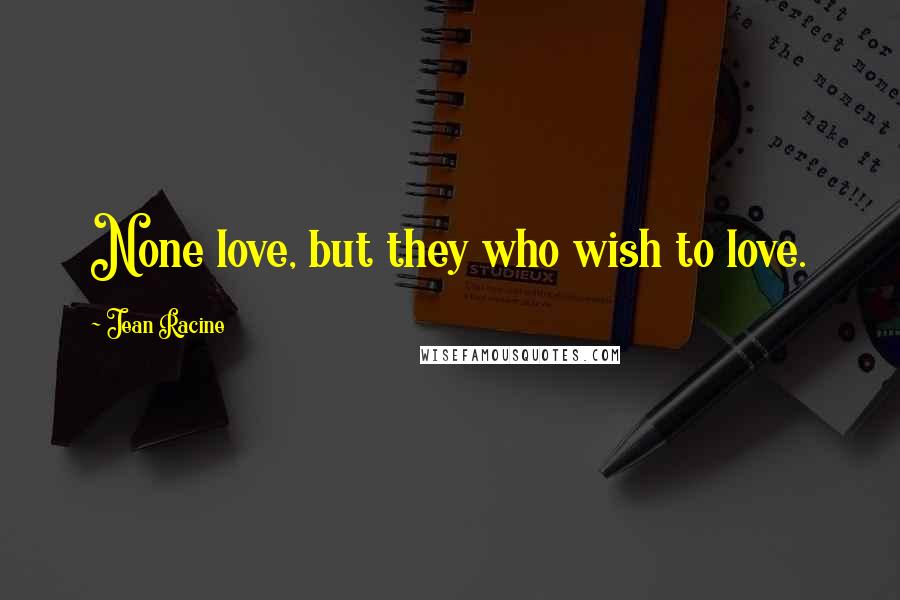 Jean Racine Quotes: None love, but they who wish to love.