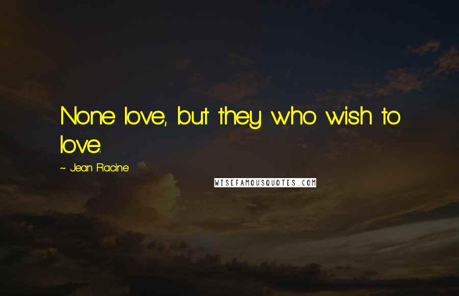 Jean Racine Quotes: None love, but they who wish to love.