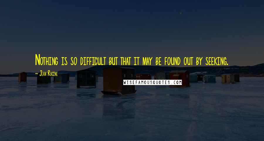 Jean Racine Quotes: Nothing is so difficult but that it may be found out by seeking.
