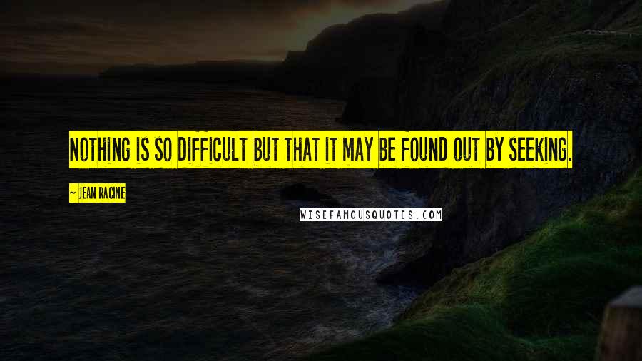 Jean Racine Quotes: Nothing is so difficult but that it may be found out by seeking.