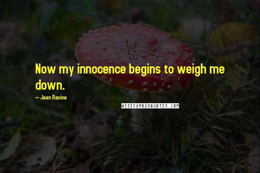 Jean Racine Quotes: Now my innocence begins to weigh me down.