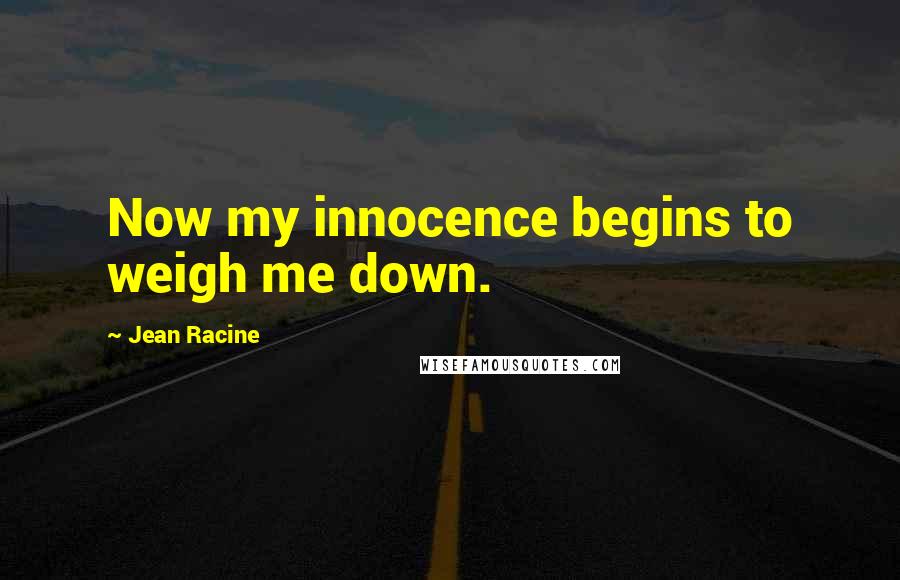 Jean Racine Quotes: Now my innocence begins to weigh me down.