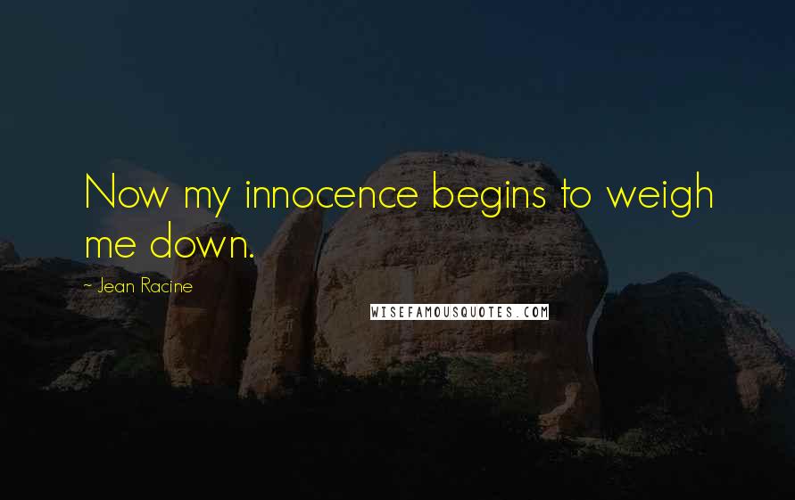 Jean Racine Quotes: Now my innocence begins to weigh me down.