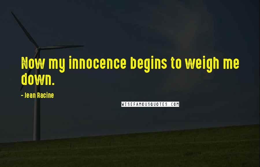 Jean Racine Quotes: Now my innocence begins to weigh me down.