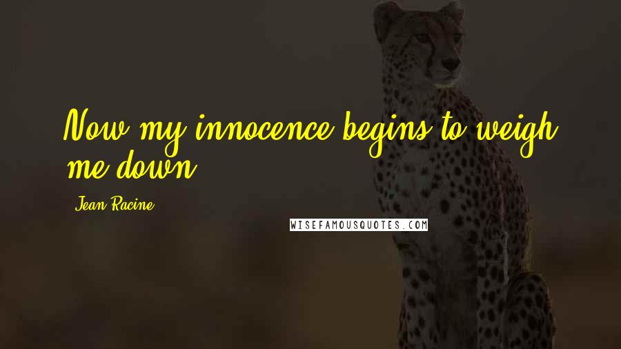 Jean Racine Quotes: Now my innocence begins to weigh me down.