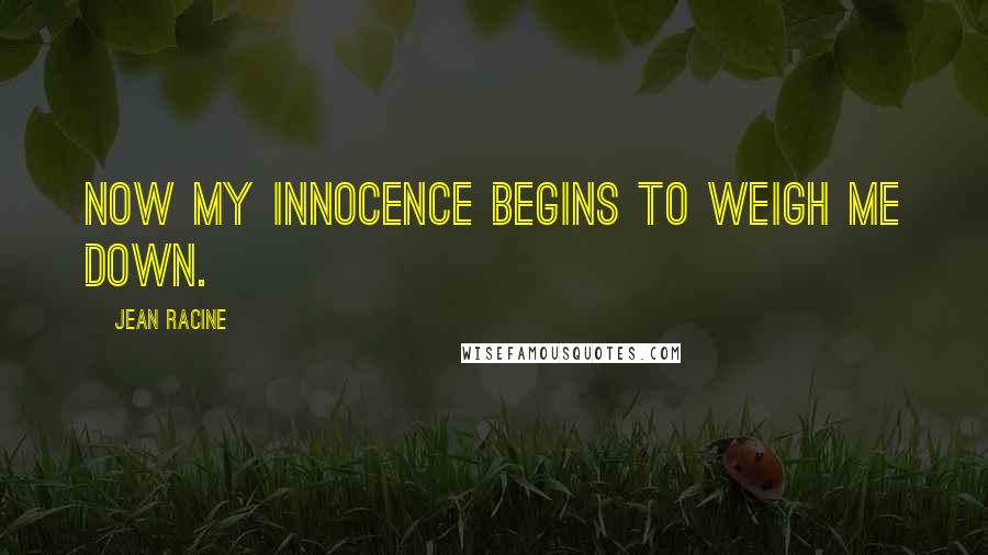 Jean Racine Quotes: Now my innocence begins to weigh me down.