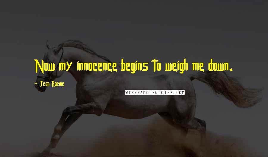 Jean Racine Quotes: Now my innocence begins to weigh me down.
