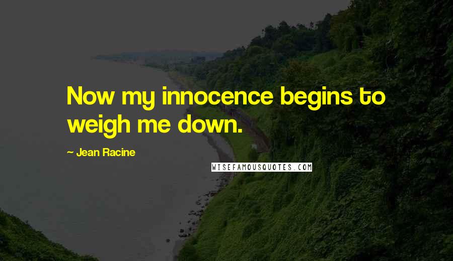 Jean Racine Quotes: Now my innocence begins to weigh me down.