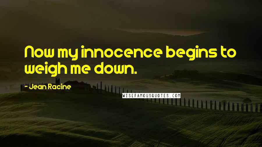 Jean Racine Quotes: Now my innocence begins to weigh me down.