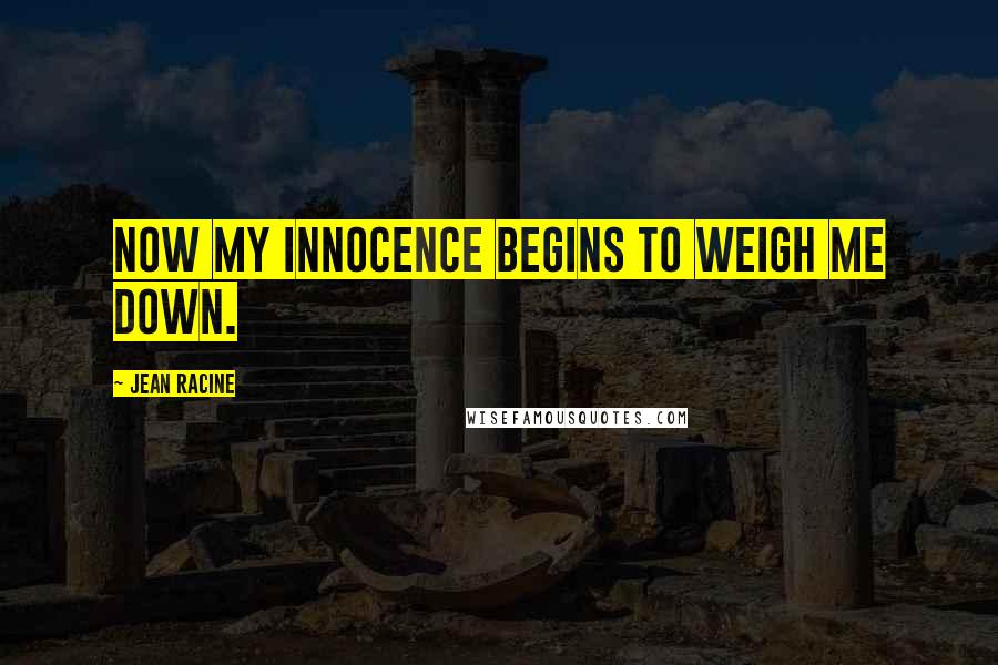 Jean Racine Quotes: Now my innocence begins to weigh me down.