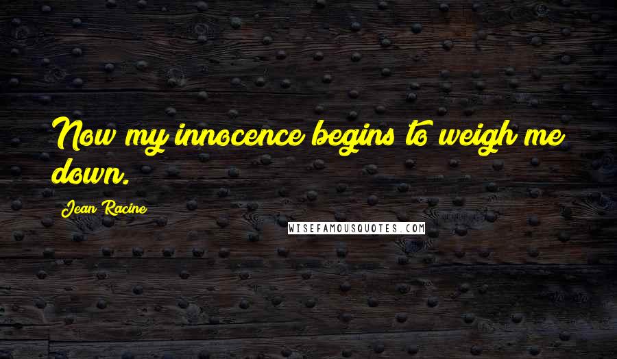 Jean Racine Quotes: Now my innocence begins to weigh me down.