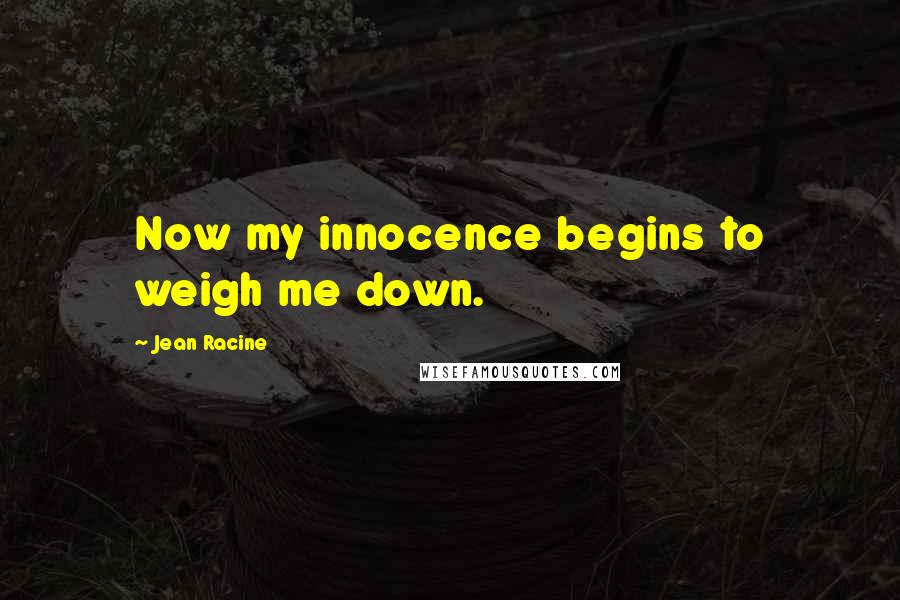 Jean Racine Quotes: Now my innocence begins to weigh me down.