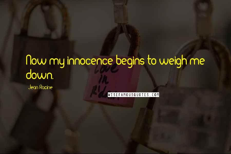 Jean Racine Quotes: Now my innocence begins to weigh me down.
