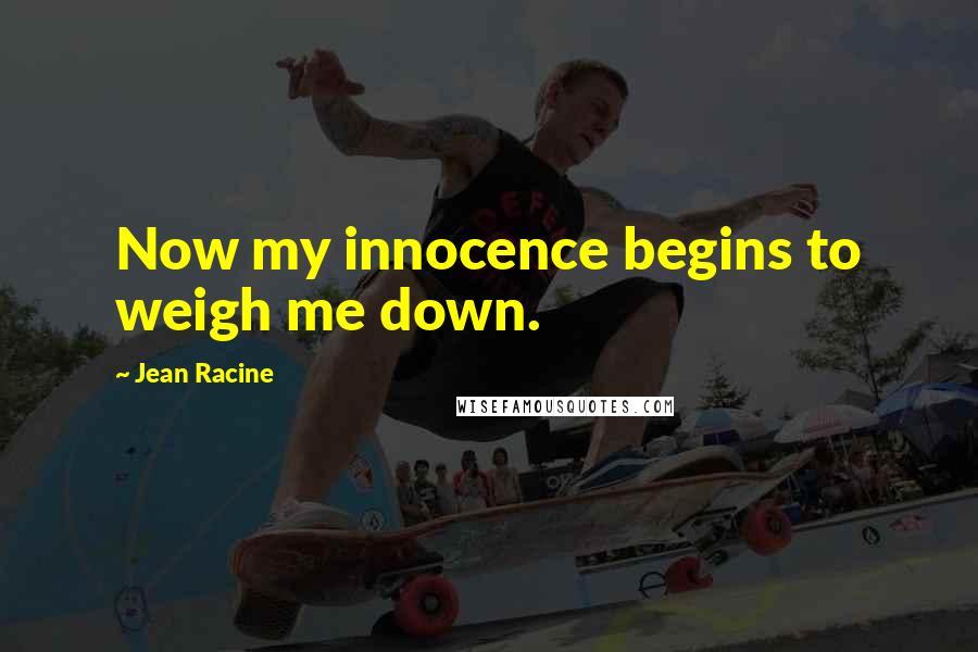 Jean Racine Quotes: Now my innocence begins to weigh me down.