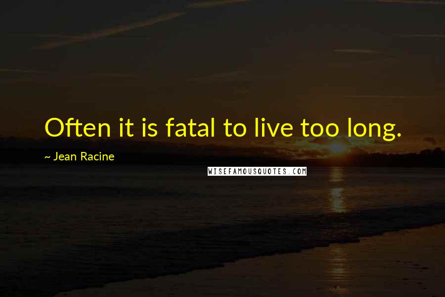 Jean Racine Quotes: Often it is fatal to live too long.