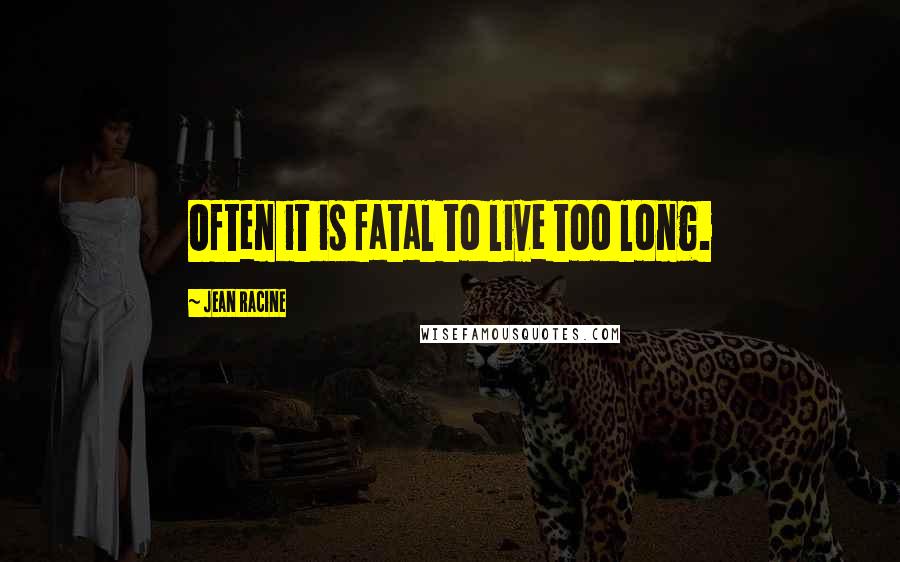 Jean Racine Quotes: Often it is fatal to live too long.