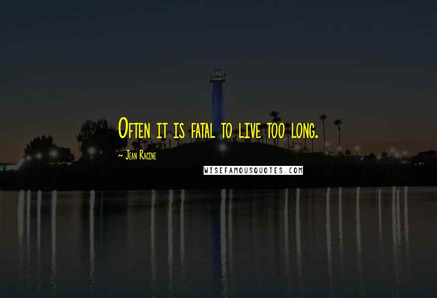 Jean Racine Quotes: Often it is fatal to live too long.