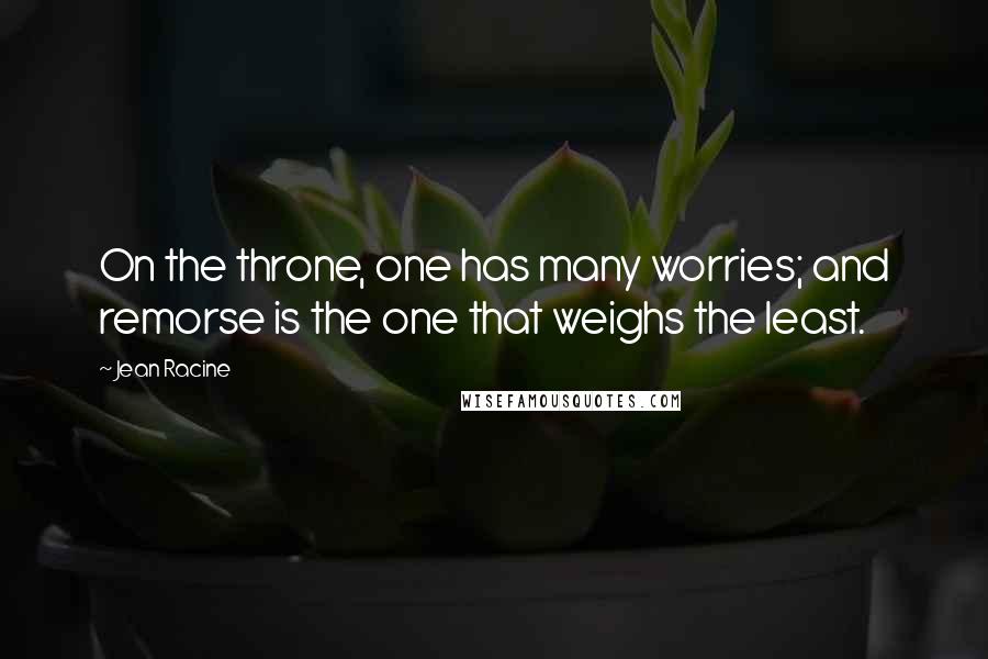 Jean Racine Quotes: On the throne, one has many worries; and remorse is the one that weighs the least.