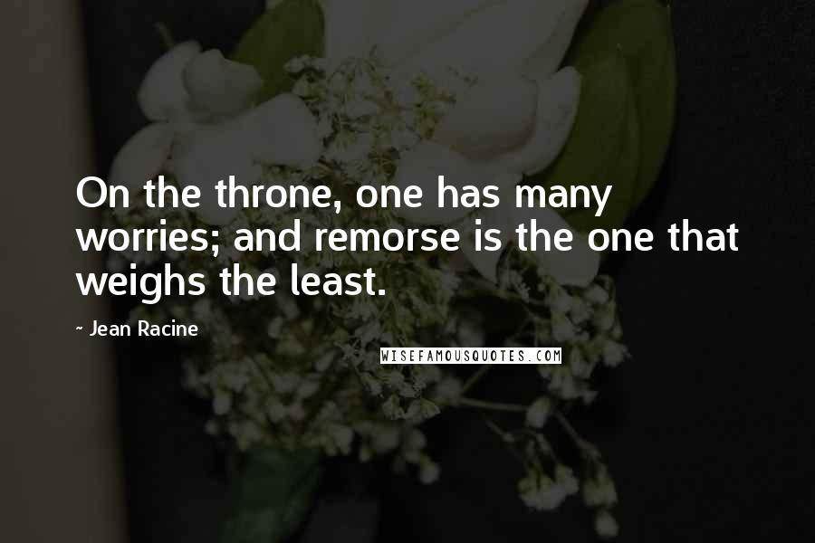 Jean Racine Quotes: On the throne, one has many worries; and remorse is the one that weighs the least.