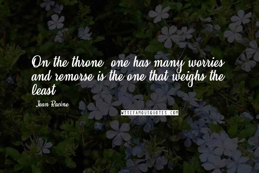 Jean Racine Quotes: On the throne, one has many worries; and remorse is the one that weighs the least.