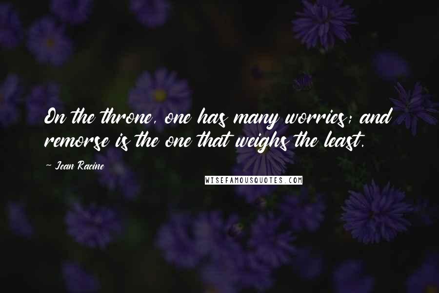 Jean Racine Quotes: On the throne, one has many worries; and remorse is the one that weighs the least.