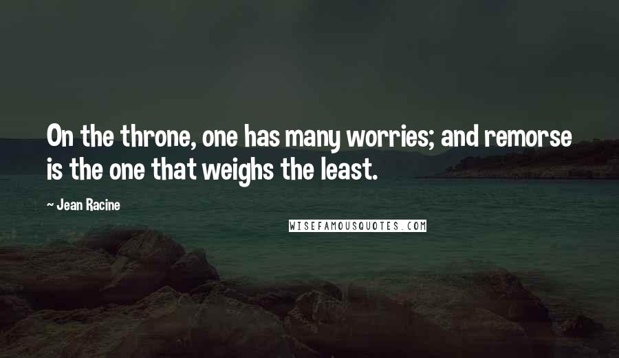 Jean Racine Quotes: On the throne, one has many worries; and remorse is the one that weighs the least.
