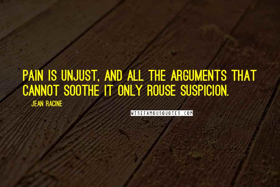 Jean Racine Quotes: Pain is unjust, and all the arguments That cannot soothe it only rouse suspicion.