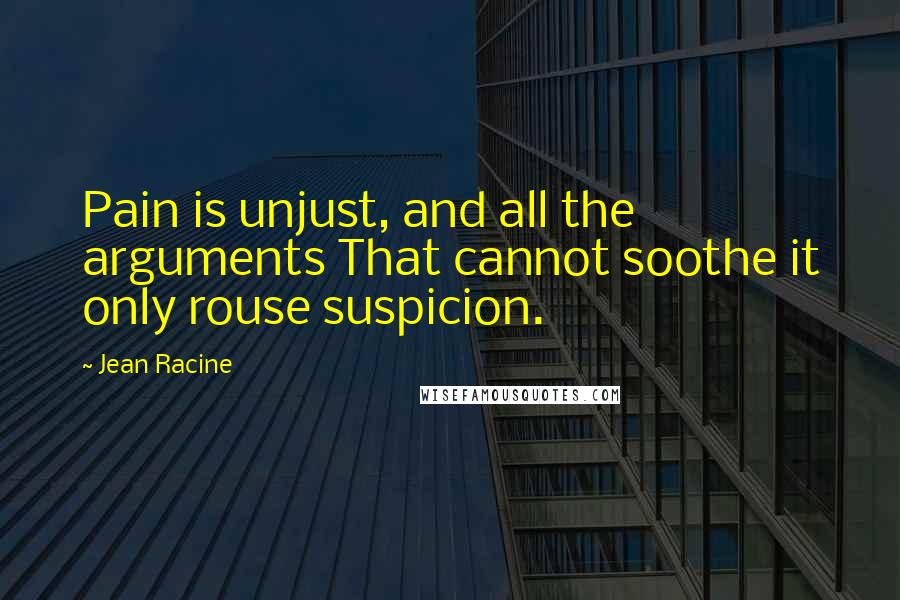 Jean Racine Quotes: Pain is unjust, and all the arguments That cannot soothe it only rouse suspicion.