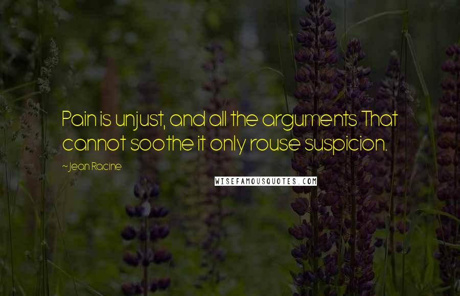 Jean Racine Quotes: Pain is unjust, and all the arguments That cannot soothe it only rouse suspicion.