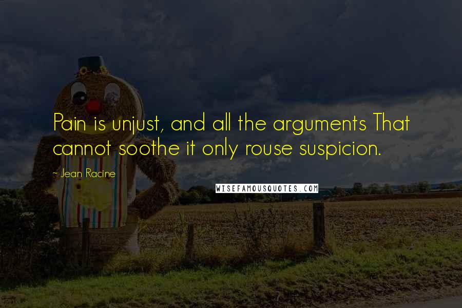 Jean Racine Quotes: Pain is unjust, and all the arguments That cannot soothe it only rouse suspicion.