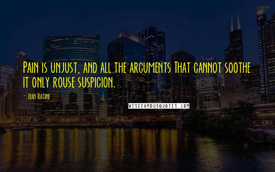 Jean Racine Quotes: Pain is unjust, and all the arguments That cannot soothe it only rouse suspicion.