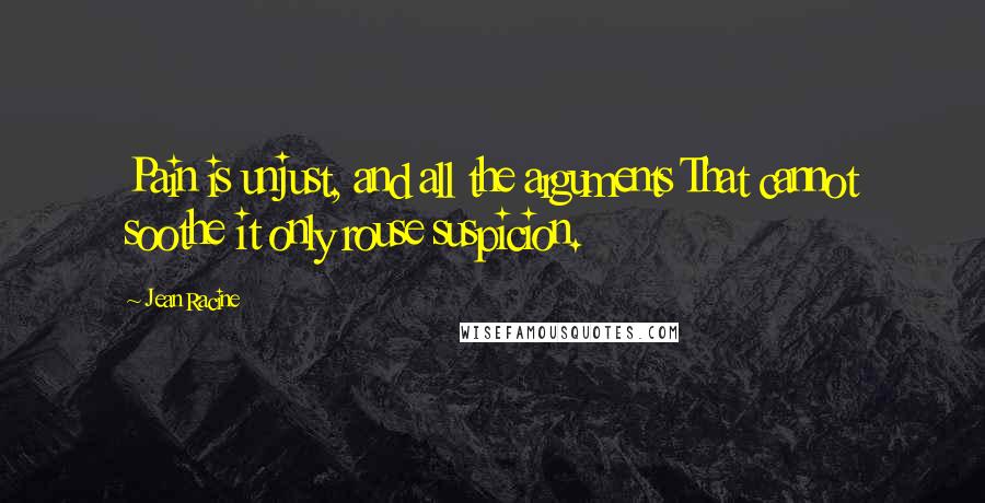 Jean Racine Quotes: Pain is unjust, and all the arguments That cannot soothe it only rouse suspicion.