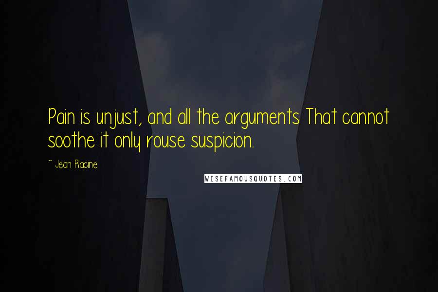 Jean Racine Quotes: Pain is unjust, and all the arguments That cannot soothe it only rouse suspicion.