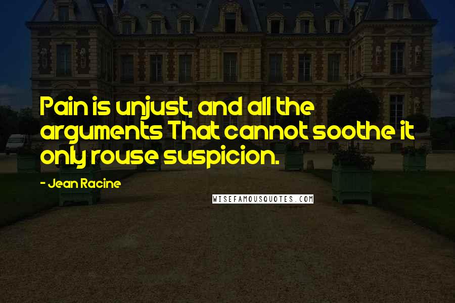 Jean Racine Quotes: Pain is unjust, and all the arguments That cannot soothe it only rouse suspicion.