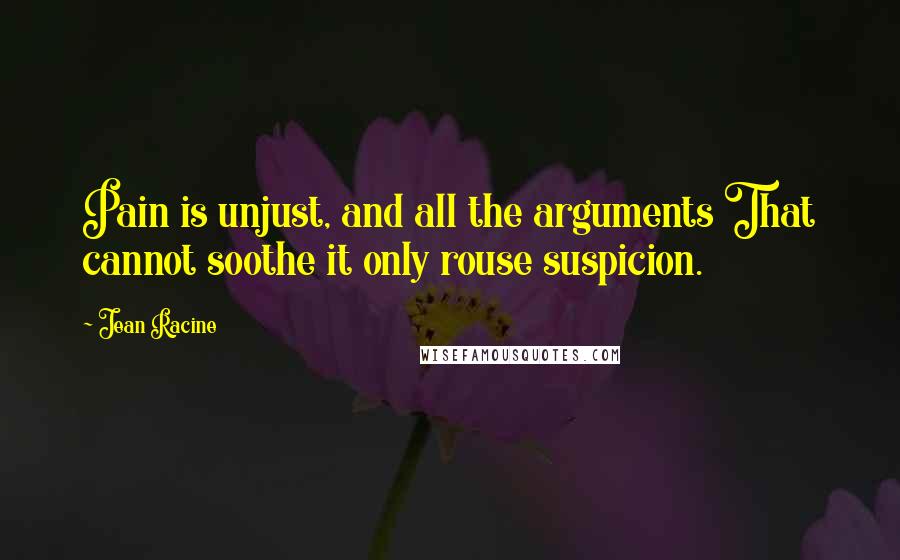 Jean Racine Quotes: Pain is unjust, and all the arguments That cannot soothe it only rouse suspicion.