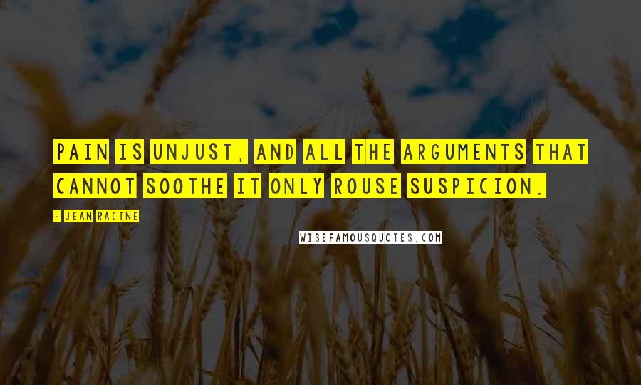 Jean Racine Quotes: Pain is unjust, and all the arguments That cannot soothe it only rouse suspicion.
