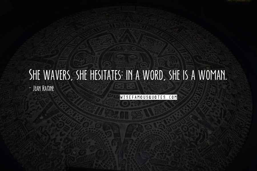 Jean Racine Quotes: She wavers, she hesitates: in a word, she is a woman.