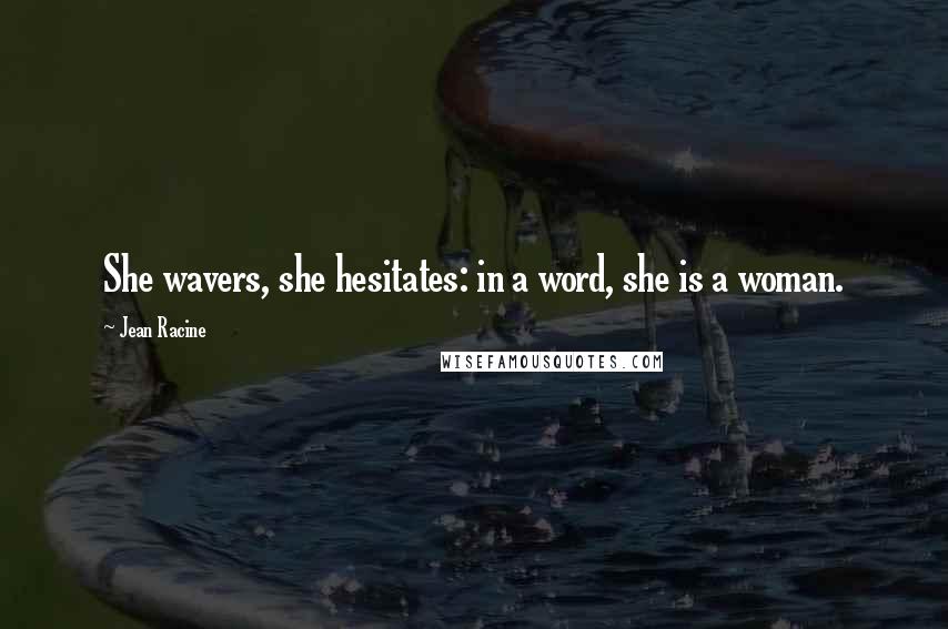 Jean Racine Quotes: She wavers, she hesitates: in a word, she is a woman.