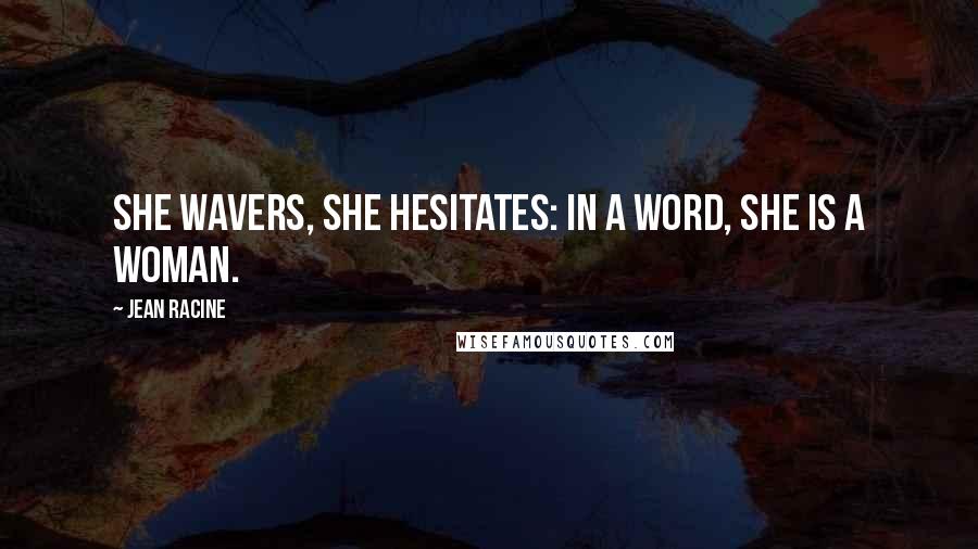 Jean Racine Quotes: She wavers, she hesitates: in a word, she is a woman.