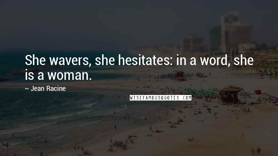 Jean Racine Quotes: She wavers, she hesitates: in a word, she is a woman.