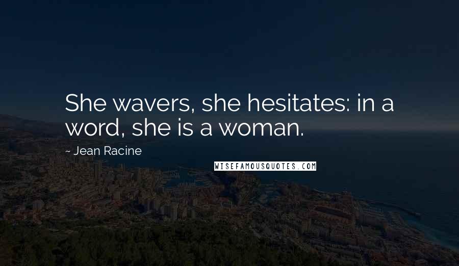 Jean Racine Quotes: She wavers, she hesitates: in a word, she is a woman.