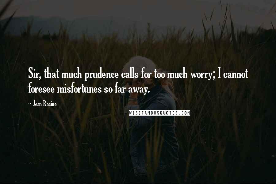 Jean Racine Quotes: Sir, that much prudence calls for too much worry; I cannot foresee misfortunes so far away.