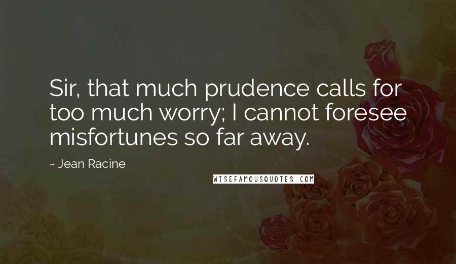 Jean Racine Quotes: Sir, that much prudence calls for too much worry; I cannot foresee misfortunes so far away.